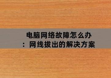 电脑网络故障怎么办:网线拔出的解决方案 电脑网络故障怎么办:网线拔出的解决方案-图片2